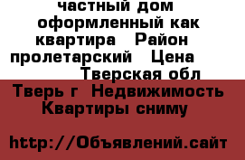 частный дом, оформленный как квартира › Район ­ пролетарский › Цена ­ 1 450 000 - Тверская обл., Тверь г. Недвижимость » Квартиры сниму   